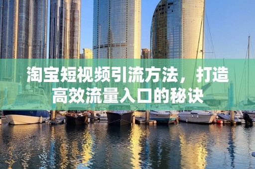 淘宝短视频引流方法，打造高效流量入口的秘诀