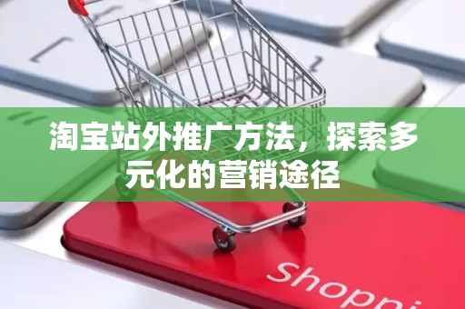 淘宝站外推广方法，探索多元化的营销途径