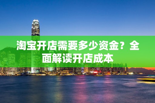 淘宝开店需要多少资金？全面解读开店成本