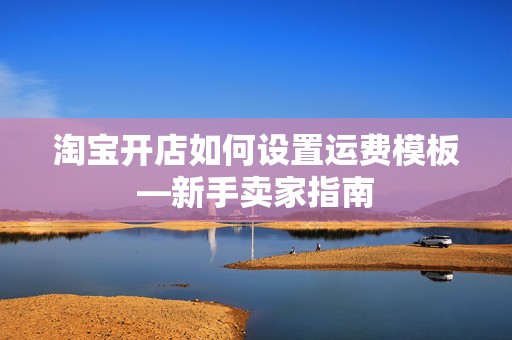 淘宝开店如何设置运费模板—新手卖家指南