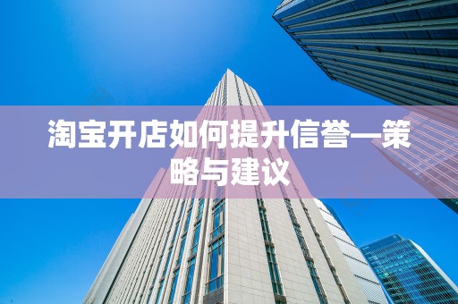 淘宝开店如何提升信誉—策略与建议