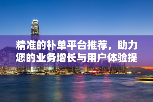 精准的补单平台推荐，助力您的业务增长与用户体验提升