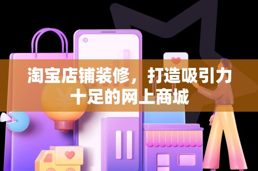 淘宝店铺装修，打造吸引力十足的网上商城