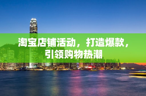 淘宝店铺活动，打造爆款，引领购物热潮