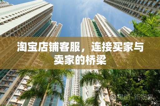 淘宝店铺客服，连接买家与卖家的桥梁
