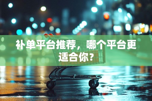 补单平台推荐，哪个平台更适合你？