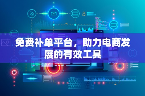 免费补单平台，助力电商发展的有效工具