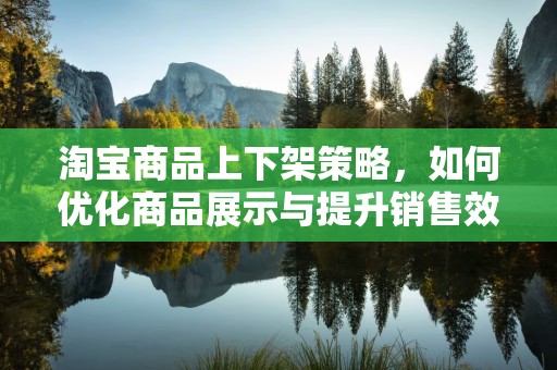淘宝商品上下架策略，如何优化商品展示与提升销售效率