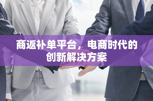 商返补单平台，电商时代的创新解决方案