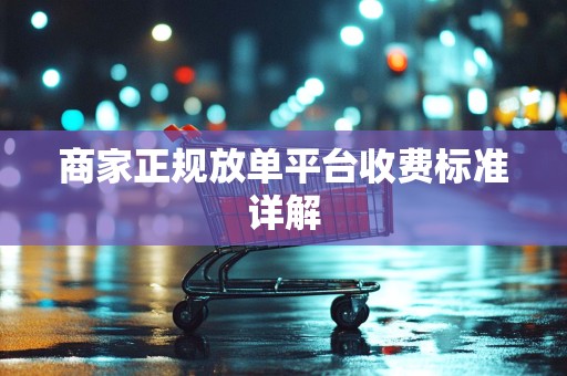 商家正规放单平台收费标准详解