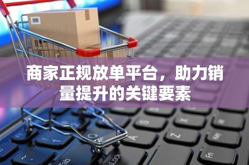 商家正规放单平台，助力销量提升的关键要素