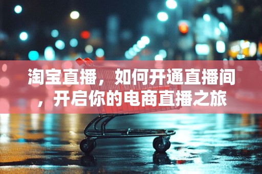 淘宝直播，如何开通直播间，开启你的电商直播之旅