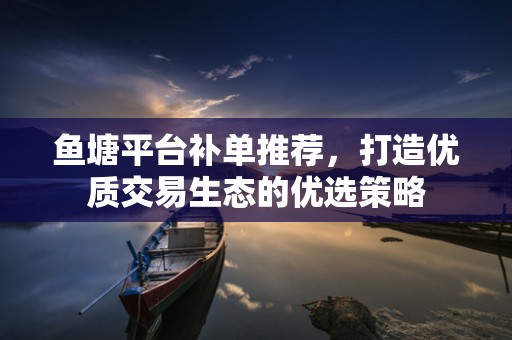 鱼塘平台补单推荐，打造优质交易生态的优选策略