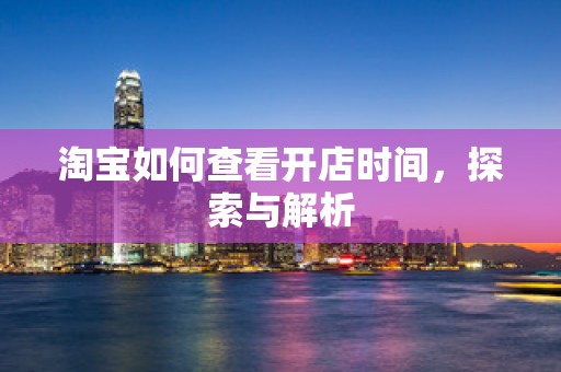 淘宝如何查看开店时间，探索与解析