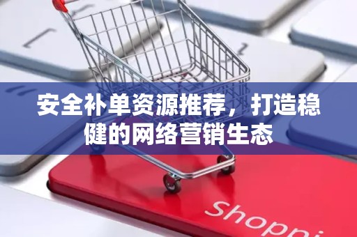 安全补单资源推荐，打造稳健的网络营销生态