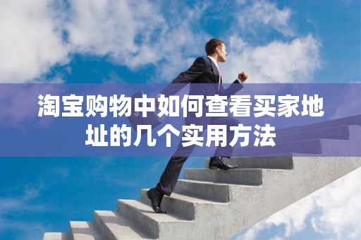 淘宝购物中如何查看买家地址的几个实用方法