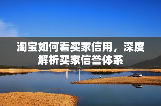 淘宝如何看买家信用，深度解析买家信誉体系
