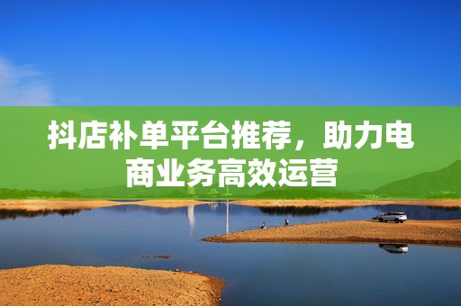 抖店补单平台推荐，助力电商业务高效运营