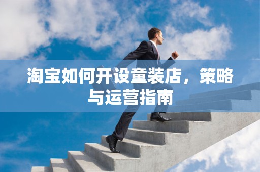 淘宝如何开设童装店，策略与运营指南
