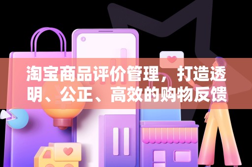 淘宝商品评价管理，打造透明、公正、高效的购物反馈体系