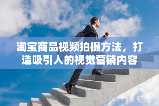 淘宝商品视频拍摄方法，打造吸引人的视觉营销内容