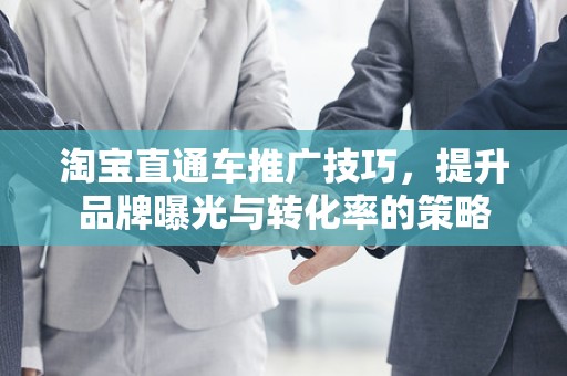 淘宝直通车推广技巧，提升品牌曝光与转化率的策略