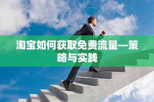 淘宝如何获取免费流量—策略与实践