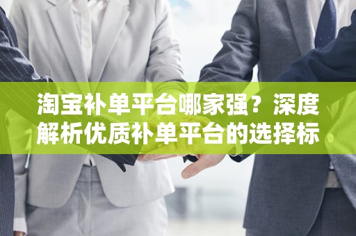 淘宝补单平台哪家强？深度解析优质补单平台的选择标准与优势