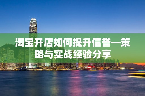 淘宝开店如何提升信誉—策略与实战经验分享