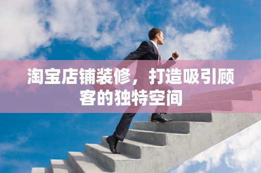 淘宝店铺装修，打造吸引顾客的独特空间
