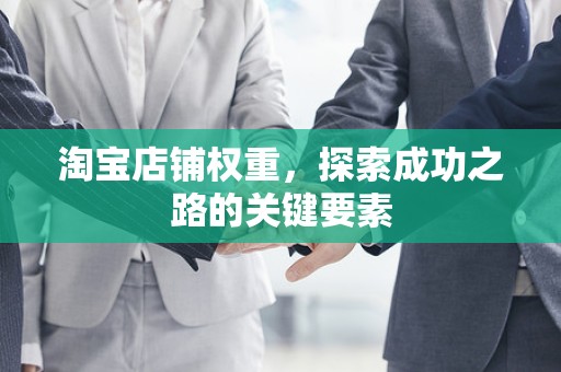 淘宝店铺权重，探索成功之路的关键要素