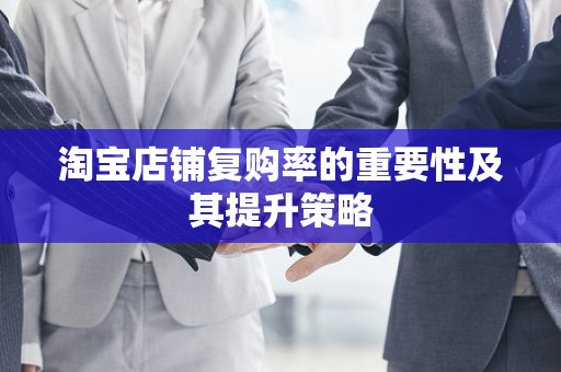 淘宝店铺复购率的重要性及其提升策略