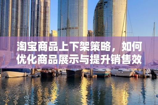 淘宝商品上下架策略，如何优化商品展示与提升销售效率