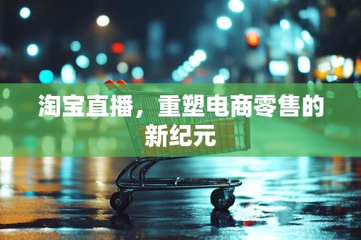 淘宝直播，重塑电商零售的新纪元