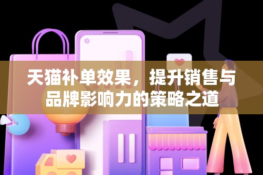 天猫补单效果，提升销售与品牌影响力的策略之道