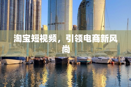淘宝短视频，引领电商新风尚