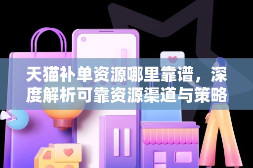 天猫补单资源哪里靠谱，深度解析可靠资源渠道与策略