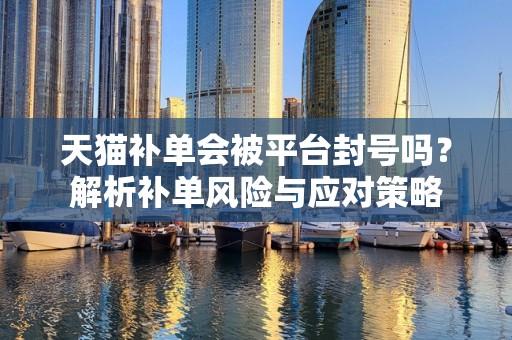 天猫补单会被平台封号吗？解析补单风险与应对策略