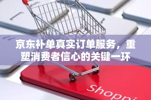 京东补单真实订单服务，重塑消费者信心的关键一环