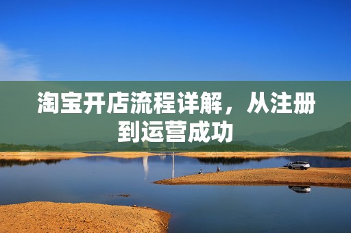 淘宝开店流程详解，从注册到运营成功