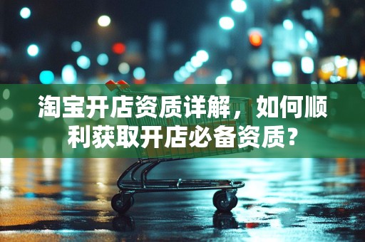淘宝开店资质详解，如何顺利获取开店必备资质？