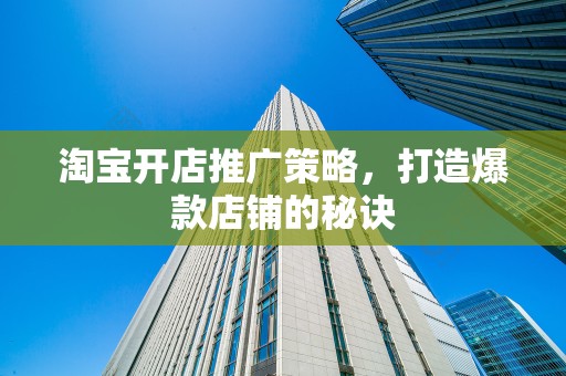 淘宝开店推广策略，打造爆款店铺的秘诀