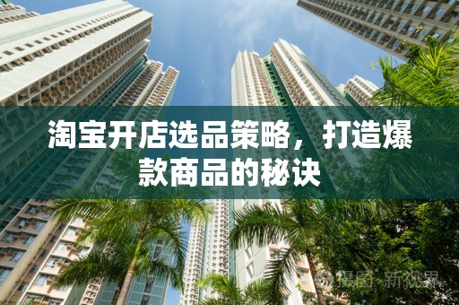 淘宝开店选品策略，打造爆款商品的秘诀