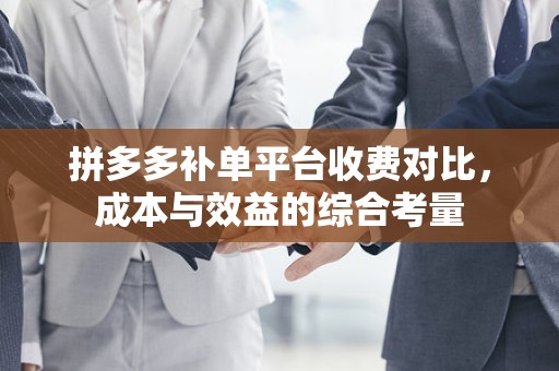 拼多多补单平台收费对比，成本与效益的综合考量