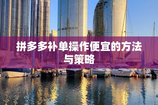 拼多多补单操作便宜的方法与策略