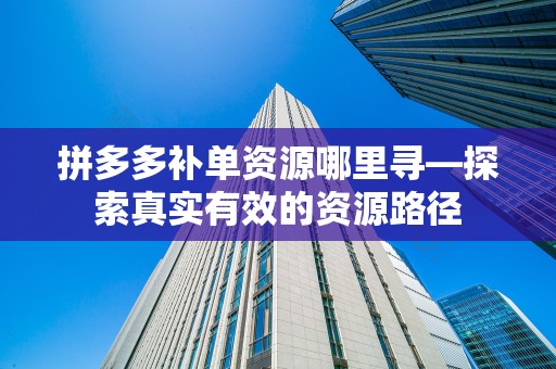 拼多多补单资源哪里寻—探索真实有效的资源路径
