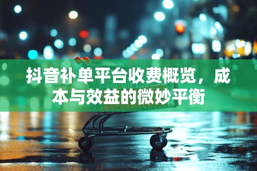 抖音补单平台收费概览，成本与效益的微妙平衡