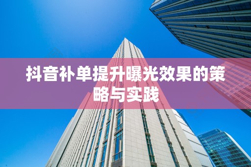 抖音补单提升曝光效果的策略与实践