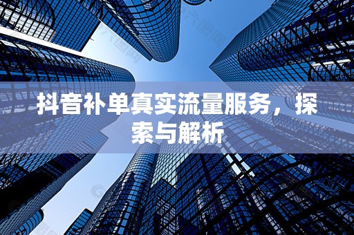 抖音补单真实流量服务，探索与解析