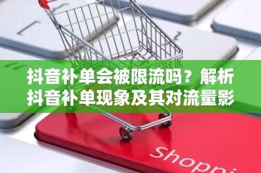 抖音补单会被限流吗？解析抖音补单现象及其对流量影响